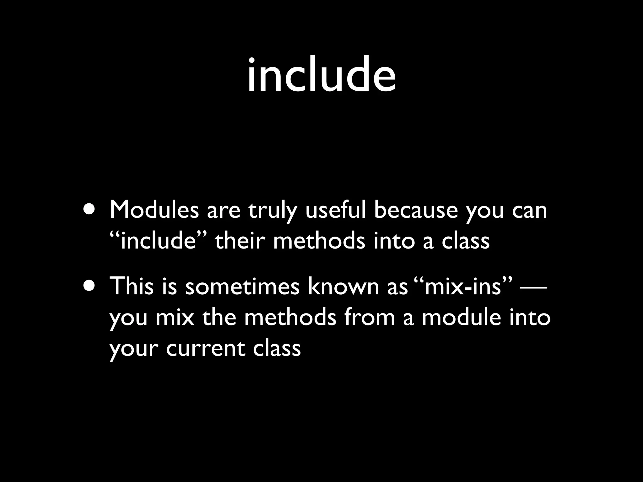 include

• Modules are truly useful because you can
  “include” their methods into a class
• This is sometimes known as “mix-ins” —
  you mix the methods from a module into
  your current class
 