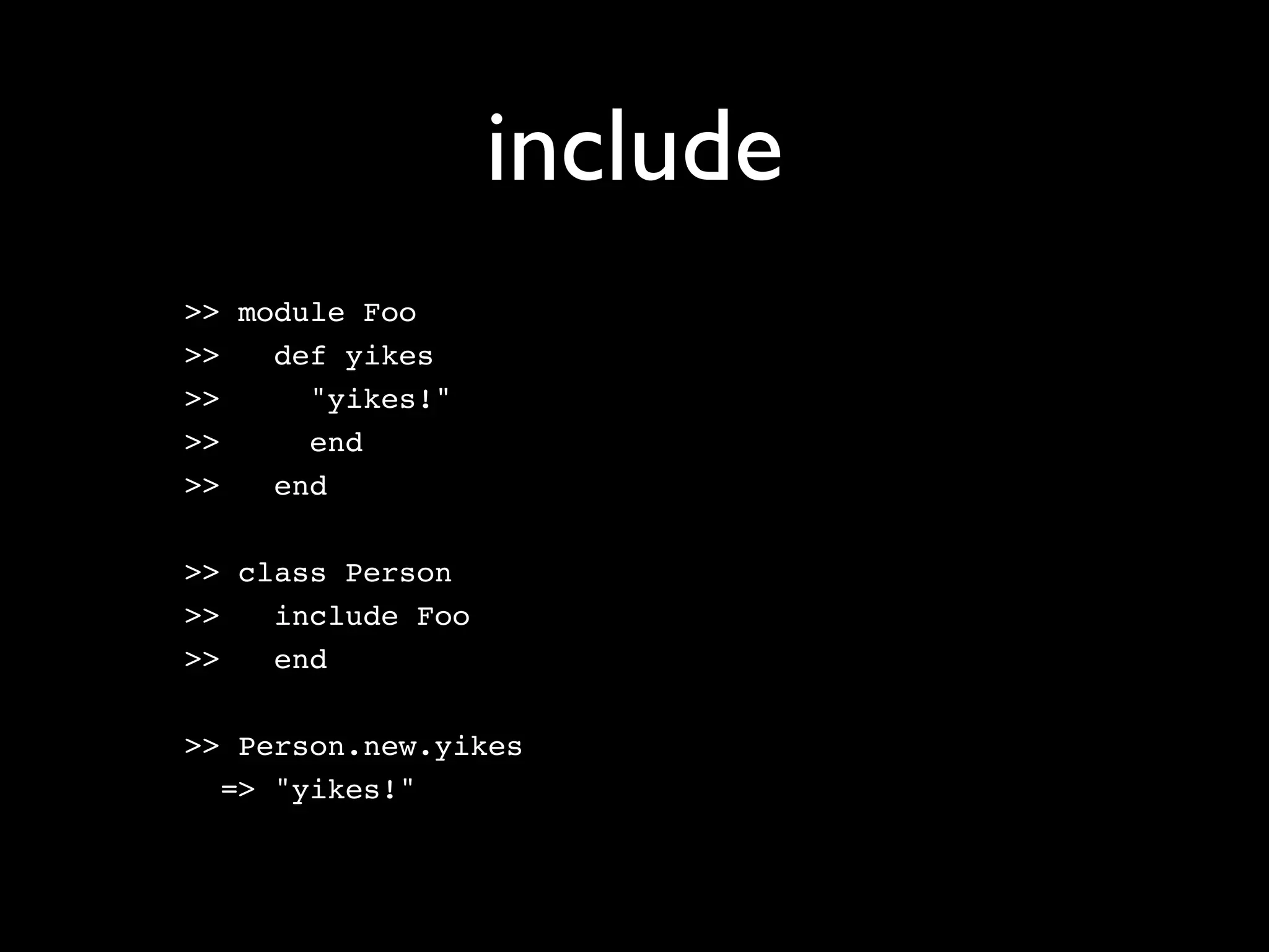 include
>> module Foo
>>   def yikes
>>     "yikes!"
>>     end
>>   end

>> class Person
>>   include Foo
>>   end

>> Person.new.yikes
  => "yikes!"
 