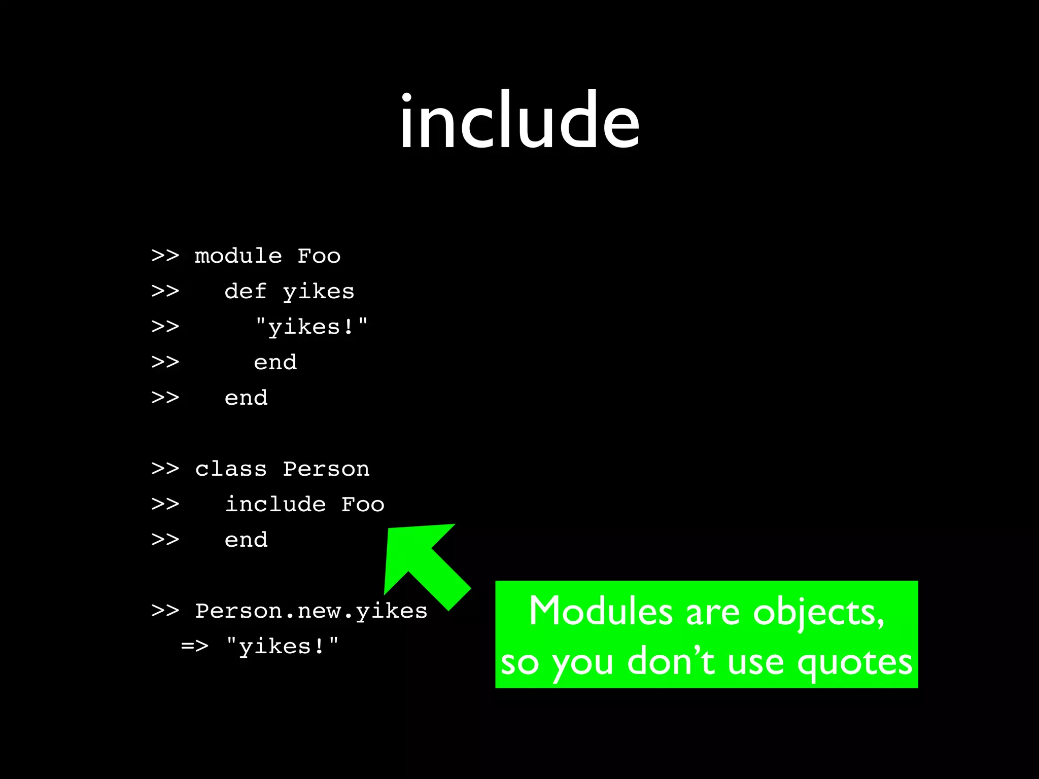 include
>> module Foo
>>   def yikes
>>     "yikes!"
>>     end
>>   end

>> class Person
>>   include Foo
>>   end

>> Person.new.yikes    Modules are objects,
  => "yikes!"
                      so you don’t use quotes
 