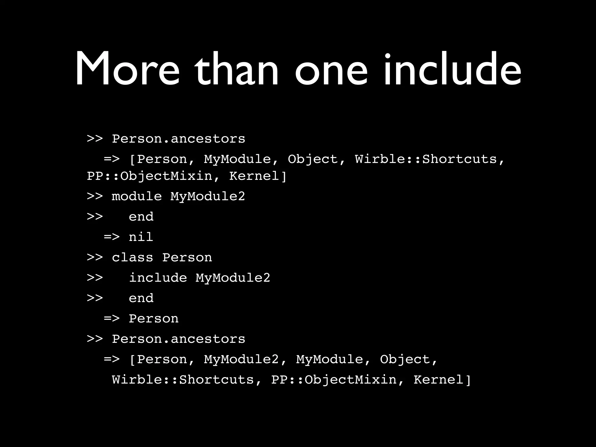 More than one include
>> Person.ancestors
   => [Person, MyModule, Object, Wirble::Shortcuts,
PP::ObjectMixin, Kernel]
>> module MyModule2
>>    end
   => nil
>> class Person
>>    include MyModule2
>>    end
   => Person
>> Person.ancestors
   => [Person, MyModule2, MyModule, Object,
    Wirble::Shortcuts, PP::ObjectMixin, Kernel]
 