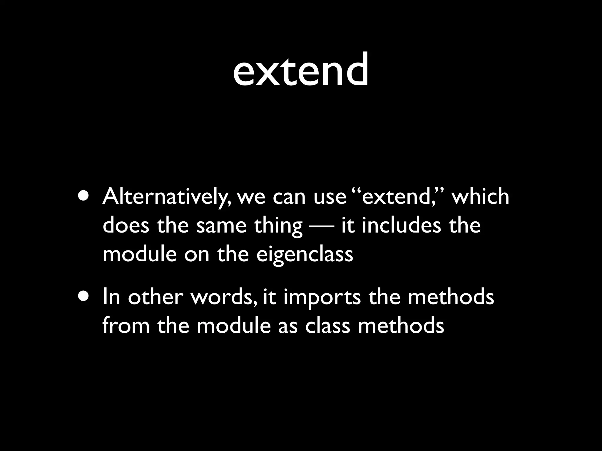 extend

• Alternatively, we can use “extend,” which
  does the same thing — it includes the
  module on the eigenclass
• In other words, it imports the methods
  from the module as class methods
 