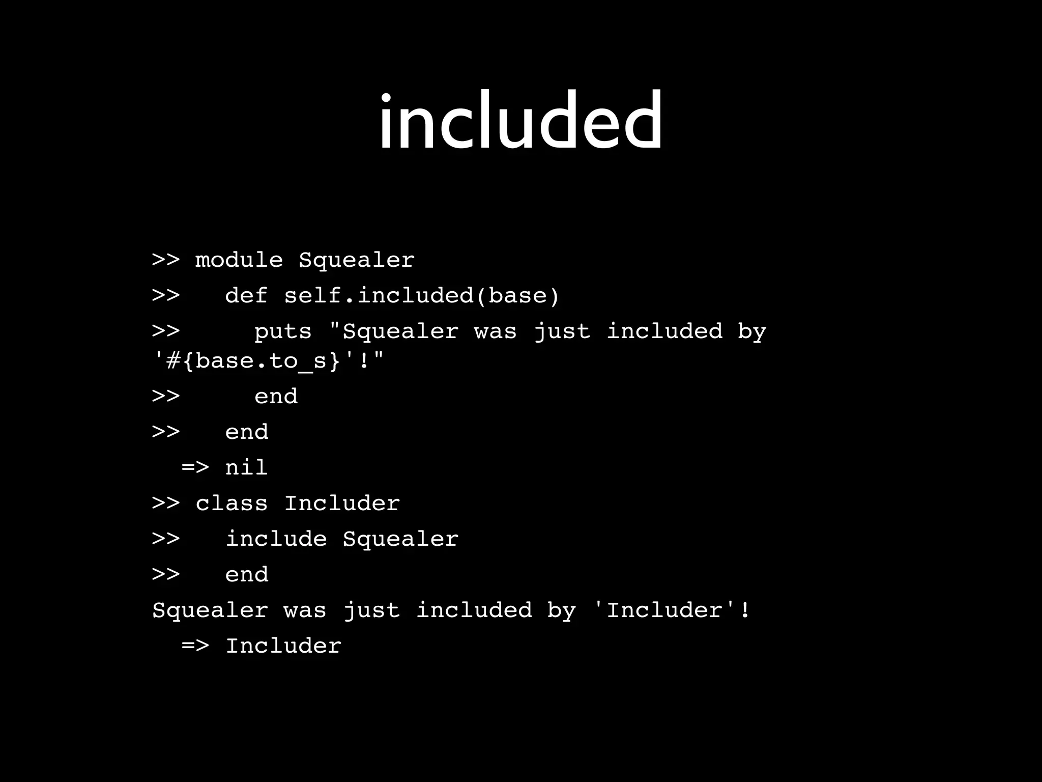 included
>> module Squealer
>>    def self.included(base)
>>      puts "Squealer was just included by
'#{base.to_s}'!"
>>      end
>>    end
   => nil
>> class Includer
>>    include Squealer
>>    end
Squealer was just included by 'Includer'!
   => Includer
 