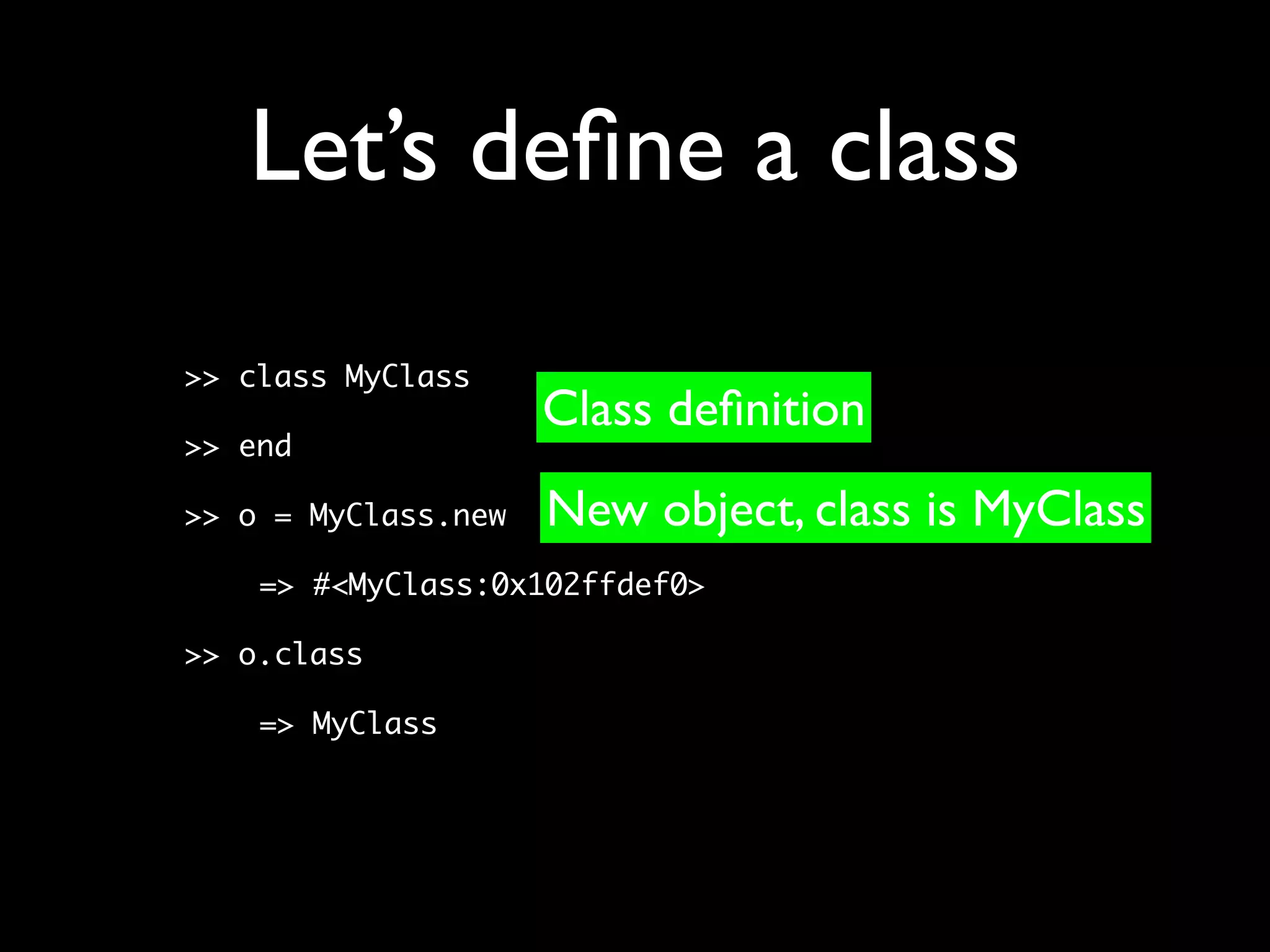 Let’s deﬁne a class
>> class MyClass
                     Class deﬁnition
>> end

>> o = MyClass.new   New object, class is MyClass
    => #<MyClass:0x102ffdef0>

>> o.class

    => MyClass
 