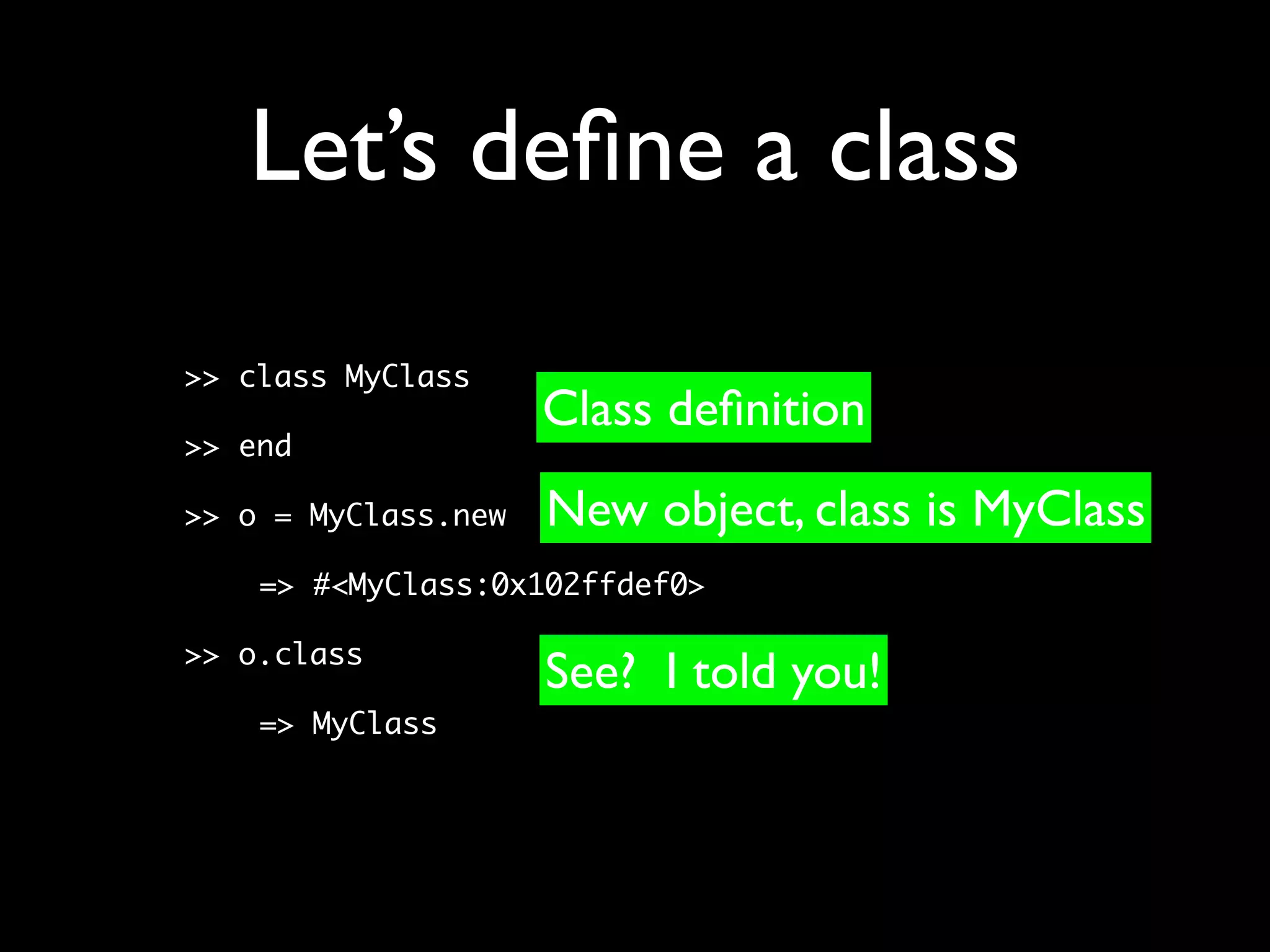 Let’s deﬁne a class
>> class MyClass
                     Class deﬁnition
>> end

>> o = MyClass.new   New object, class is MyClass
    => #<MyClass:0x102ffdef0>

>> o.class
                     See? I told you!
    => MyClass
 