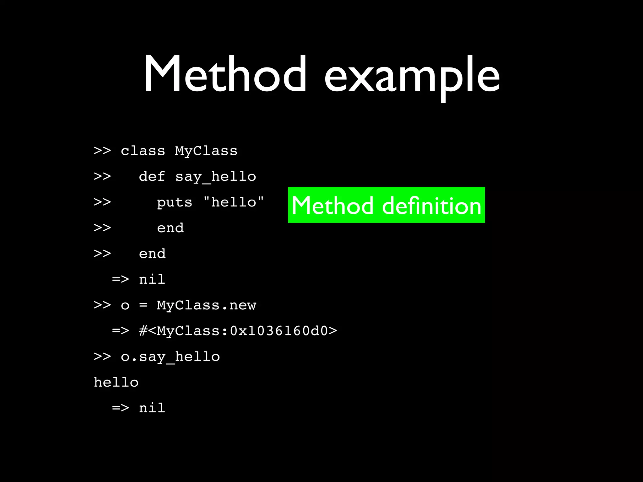 Method example
>> class MyClass
>>   def say_hello
>>      puts "hello"   Method deﬁnition
>>      end
>>   end
  => nil
>> o = MyClass.new
  => #<MyClass:0x1036160d0>
>> o.say_hello
hello
  => nil
 