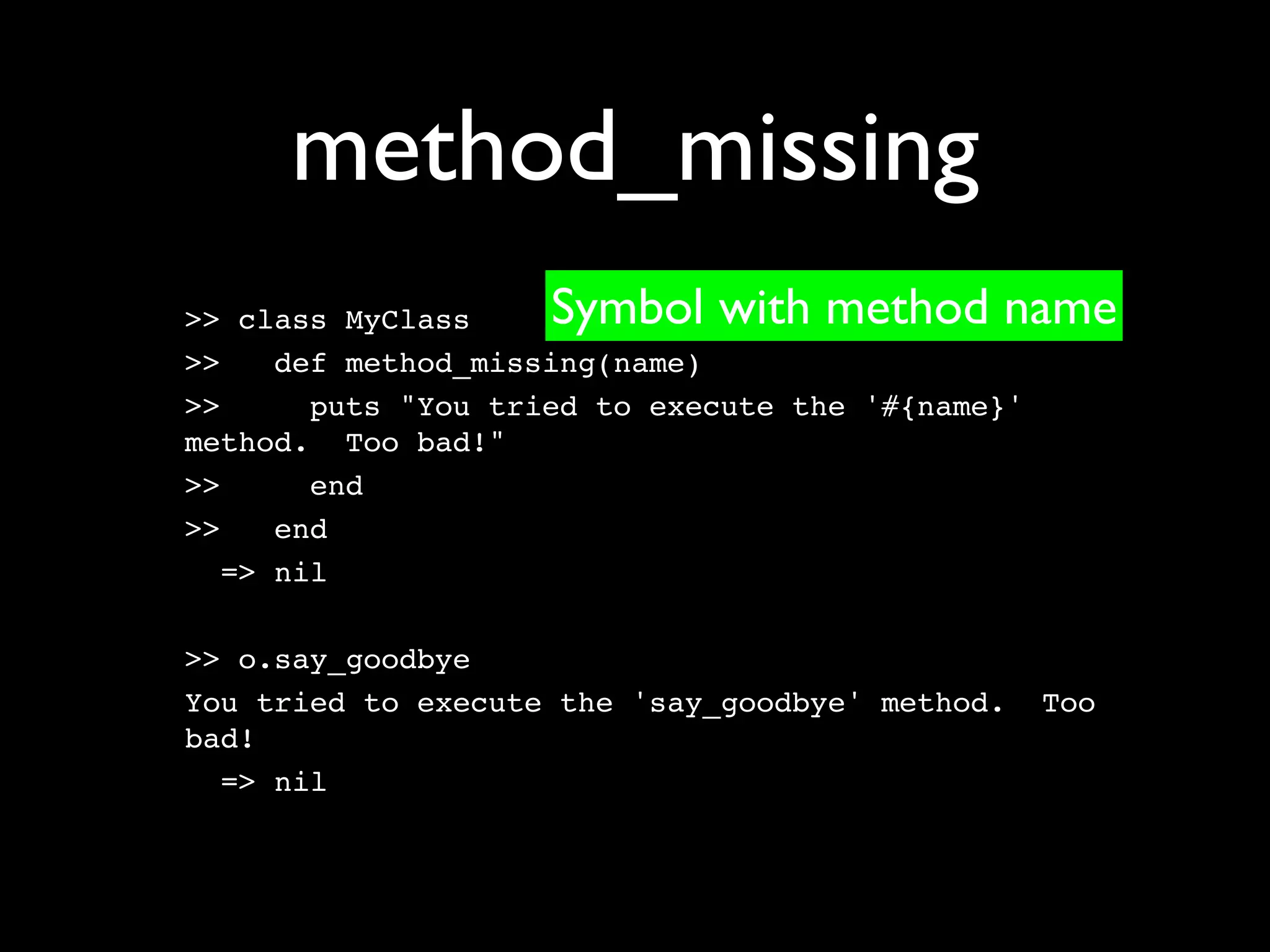method_missing
>> class MyClass    Symbol with method name
>>    def method_missing(name)
>>      puts "You tried to execute the '#{name}'
method. Too bad!"
>>      end
>>    end
   => nil

>> o.say_goodbye
You tried to execute the 'say_goodbye' method.     Too
bad!
  => nil
 