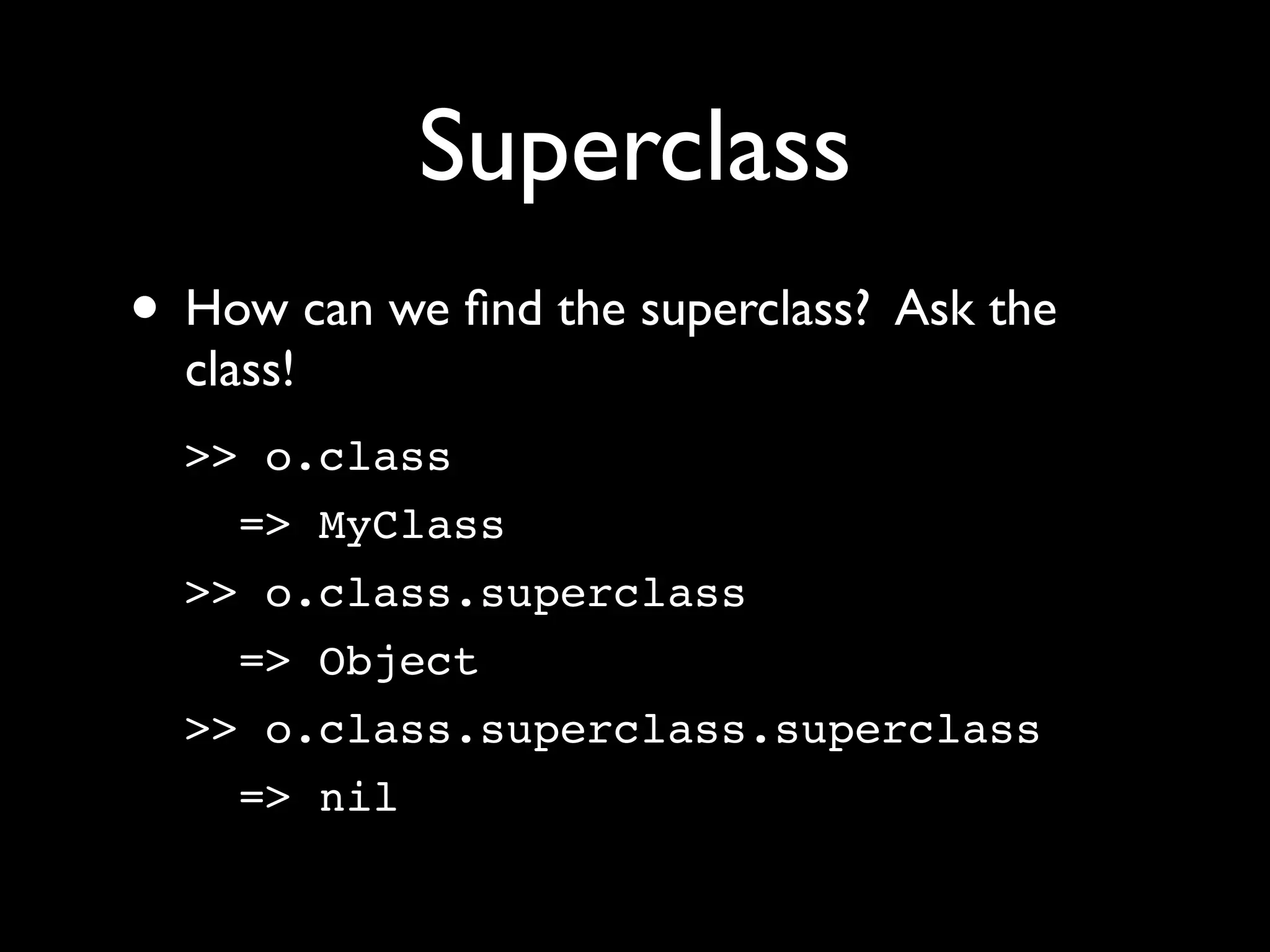 Superclass
• How can we ﬁnd the superclass? Ask the
  class!
  >> o.class
    => MyClass
  >> o.class.superclass
    => Object
  >> o.class.superclass.superclass
    => nil
 