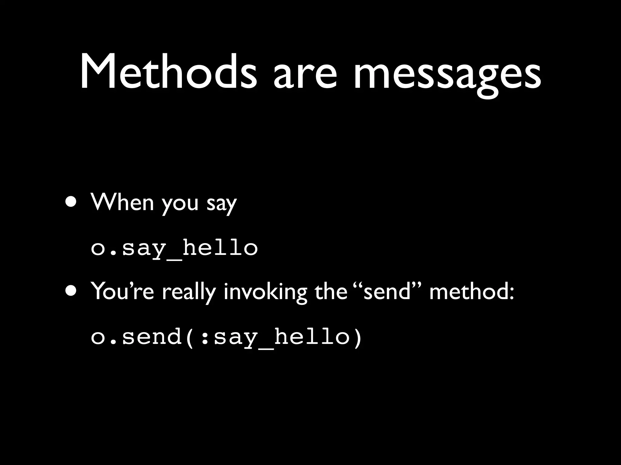 Methods are messages

• When you say
  o.say_hello
• You’re really invoking the “send” method:
  o.send(:say_hello)
 