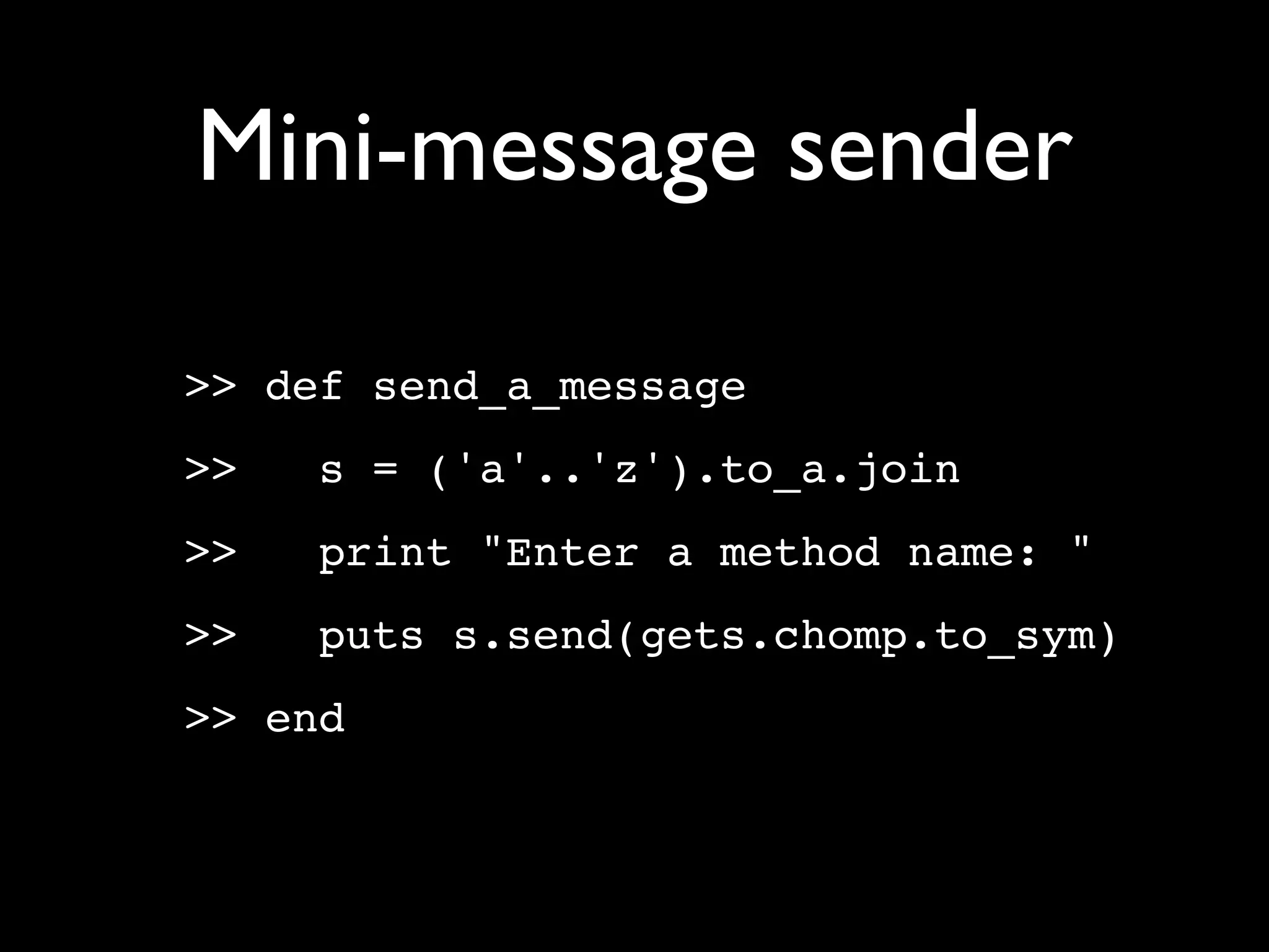 Mini-message sender

>> def send_a_message
>>   s = ('a'..'z').to_a.join
>>   print "Enter a method name: "
>>   puts s.send(gets.chomp.to_sym)
>> end
 