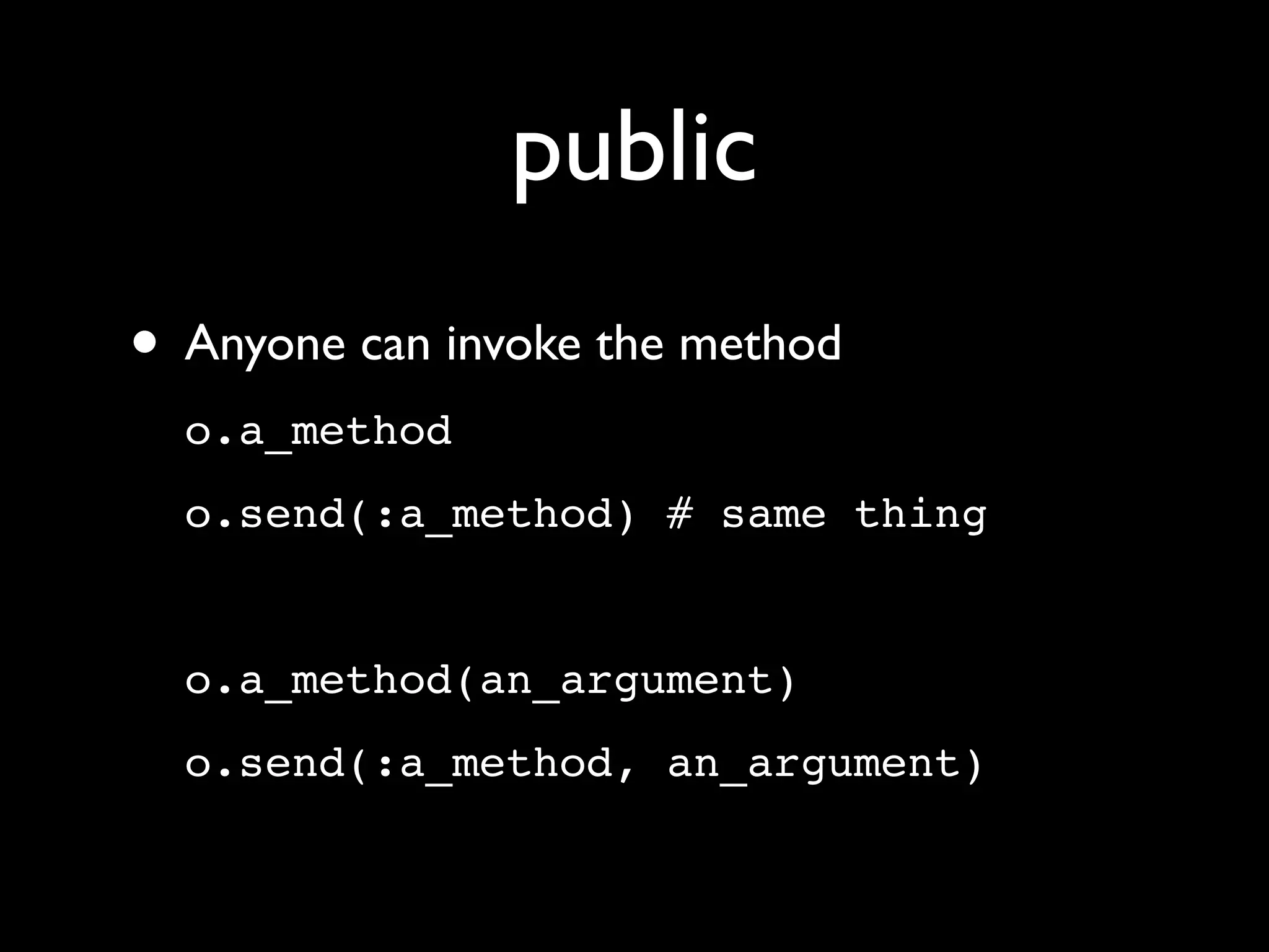 public
• Anyone can invoke the method
  o.a_method
  o.send(:a_method) # same thing


  o.a_method(an_argument)
  o.send(:a_method, an_argument)
 
