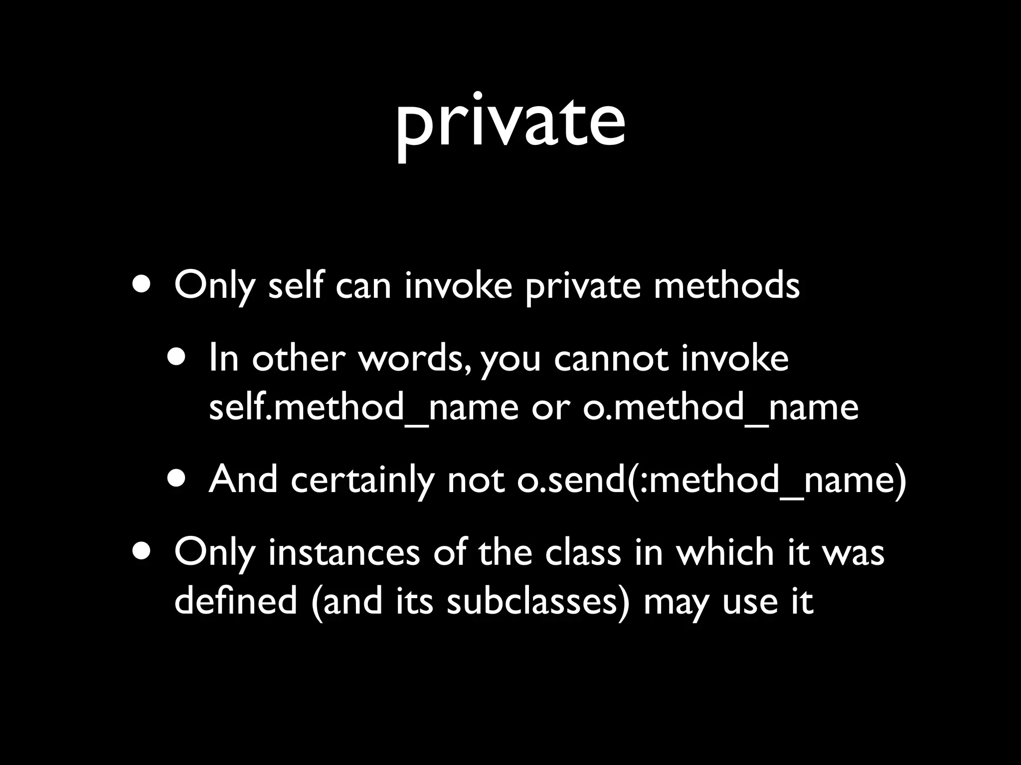 private
• Only self can invoke private methods
 • In other words, you cannot invoke
    self.method_name or o.method_name
  • And certainly not o.send(:method_name)
• Only instances of the class in which it was
  deﬁned (and its subclasses) may use it
 