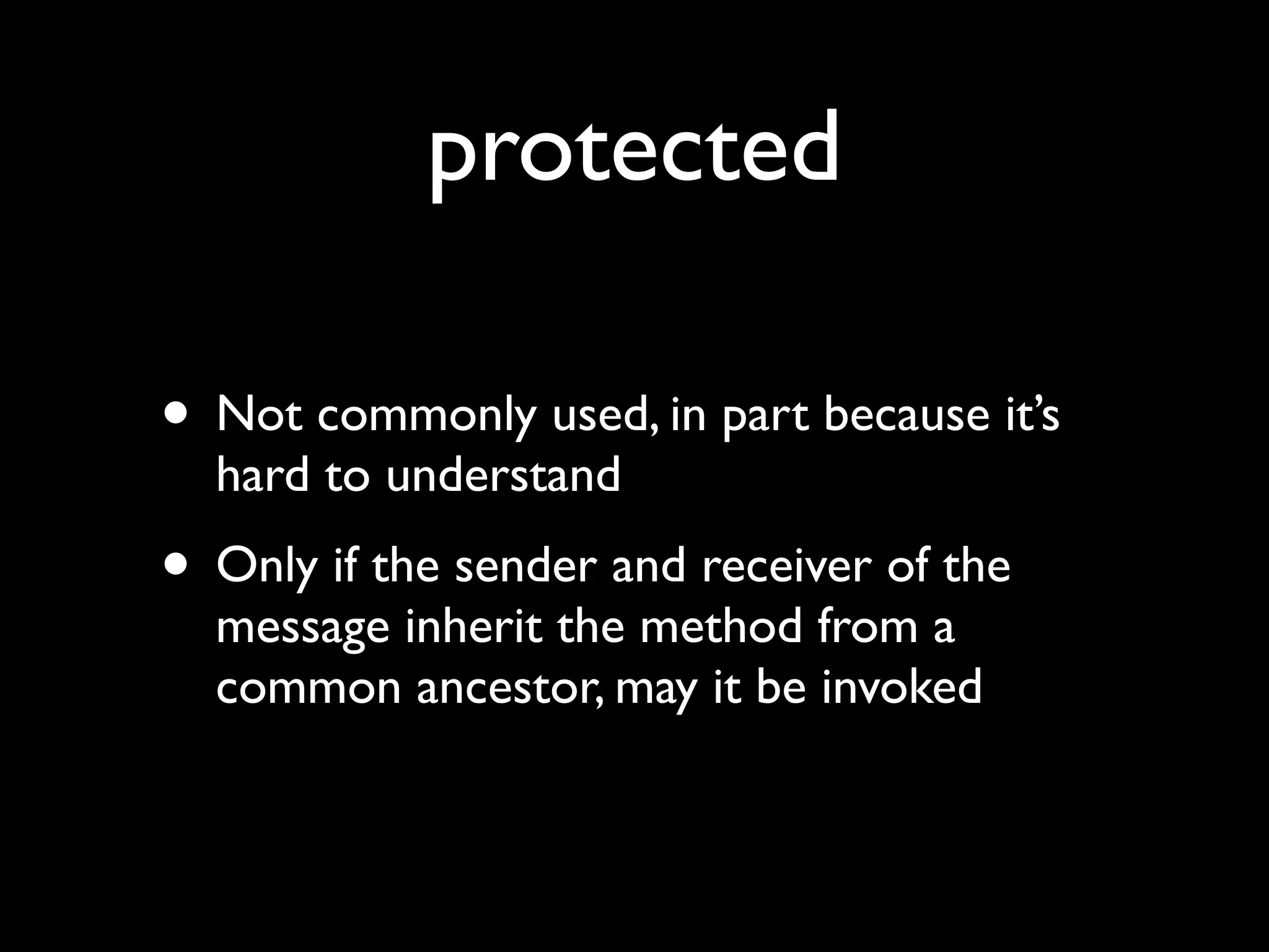 protected

• Not commonly used, in part because it’s
  hard to understand
• Only if the sender and receiver of the
  message inherit the method from a
  common ancestor, may it be invoked
 