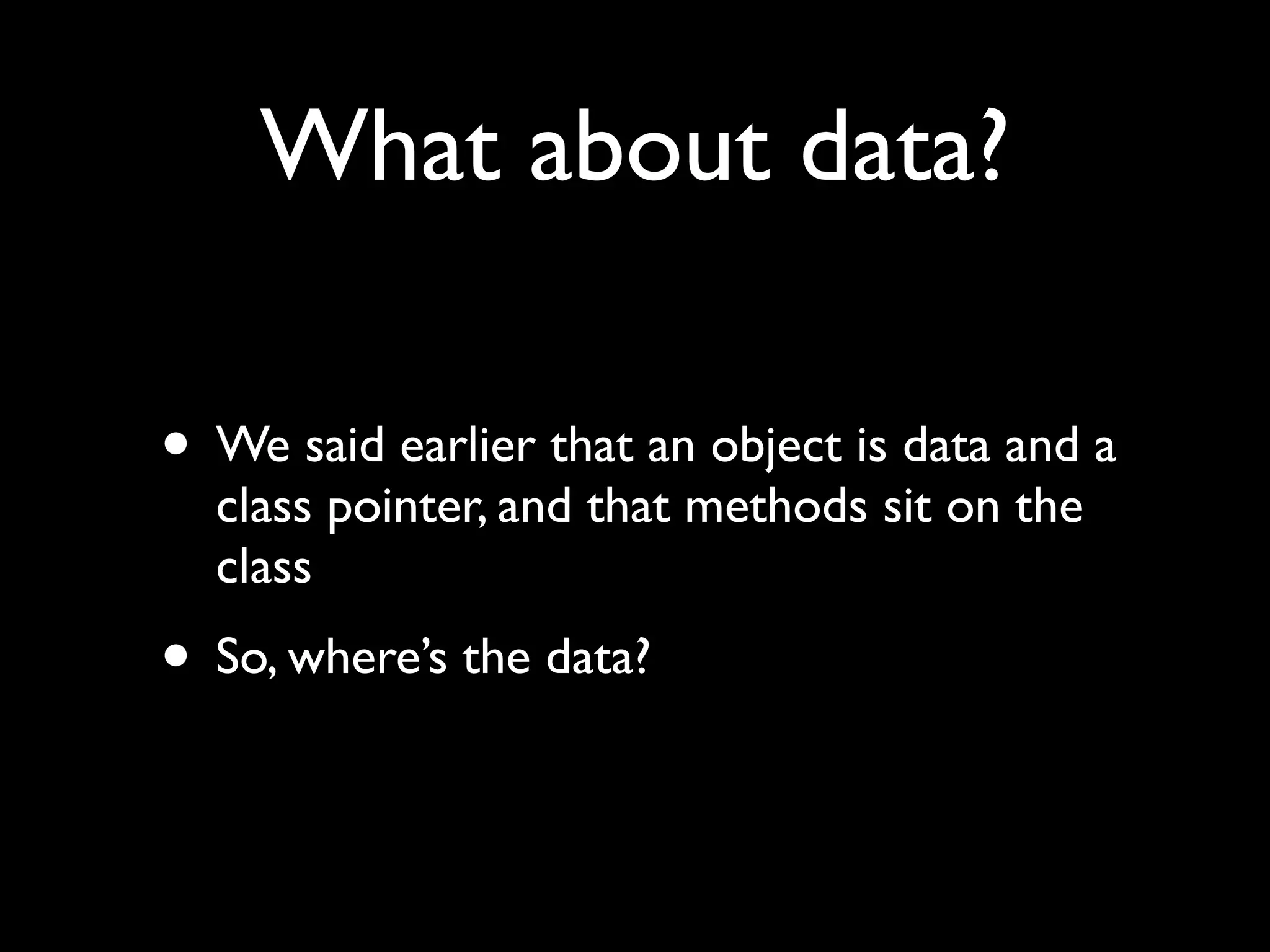 What about data?

• We said earlier that an object is data and a
  class pointer, and that methods sit on the
  class
• So, where’s the data?
 