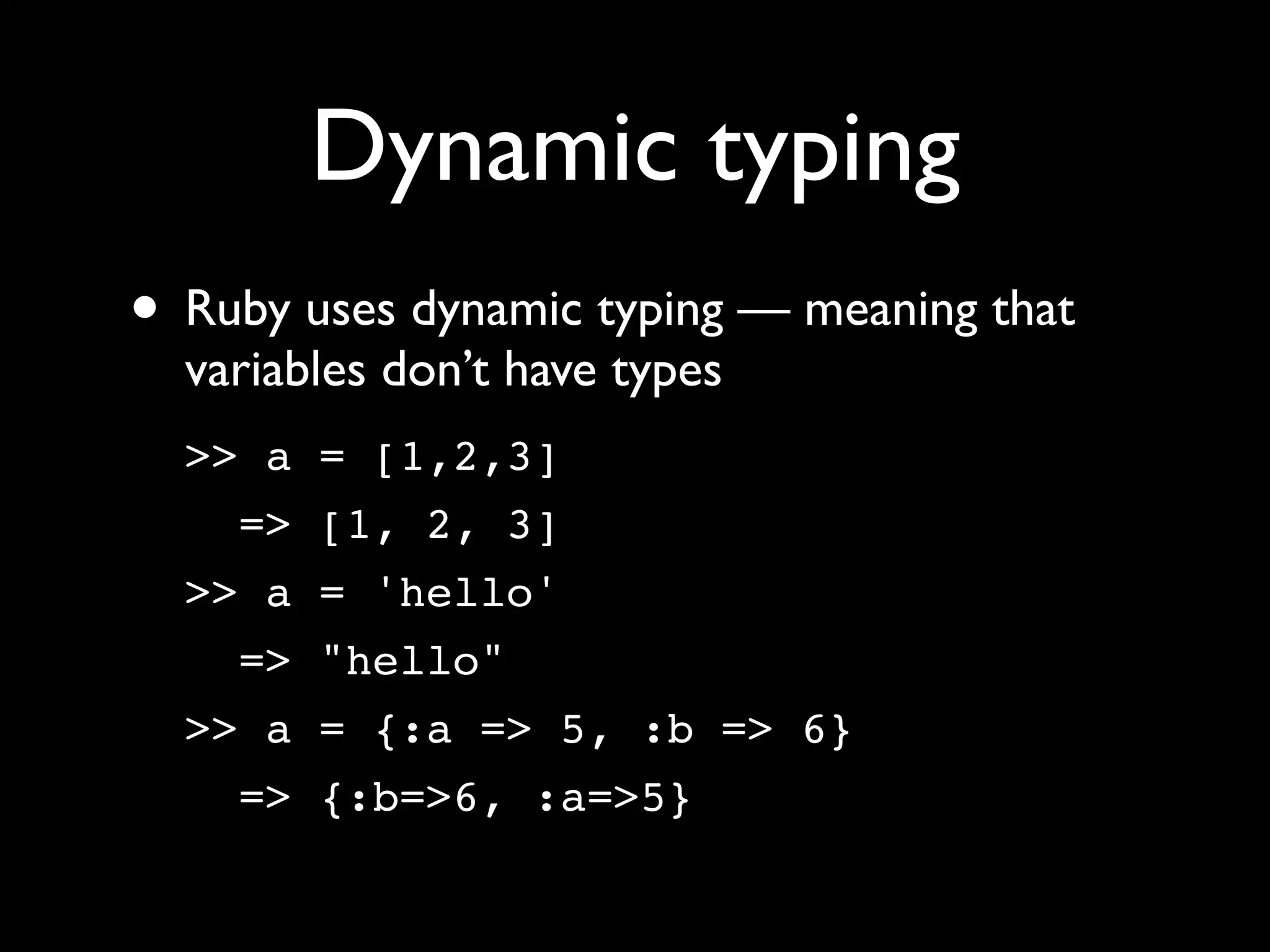 Dynamic typing
• Ruby uses dynamic typing — meaning that
  variables don’t have types
  >> a = [1,2,3]
    => [1, 2, 3]
  >> a = 'hello'
    => "hello"
  >> a = {:a => 5, :b => 6}
    => {:b=>6, :a=>5}
 