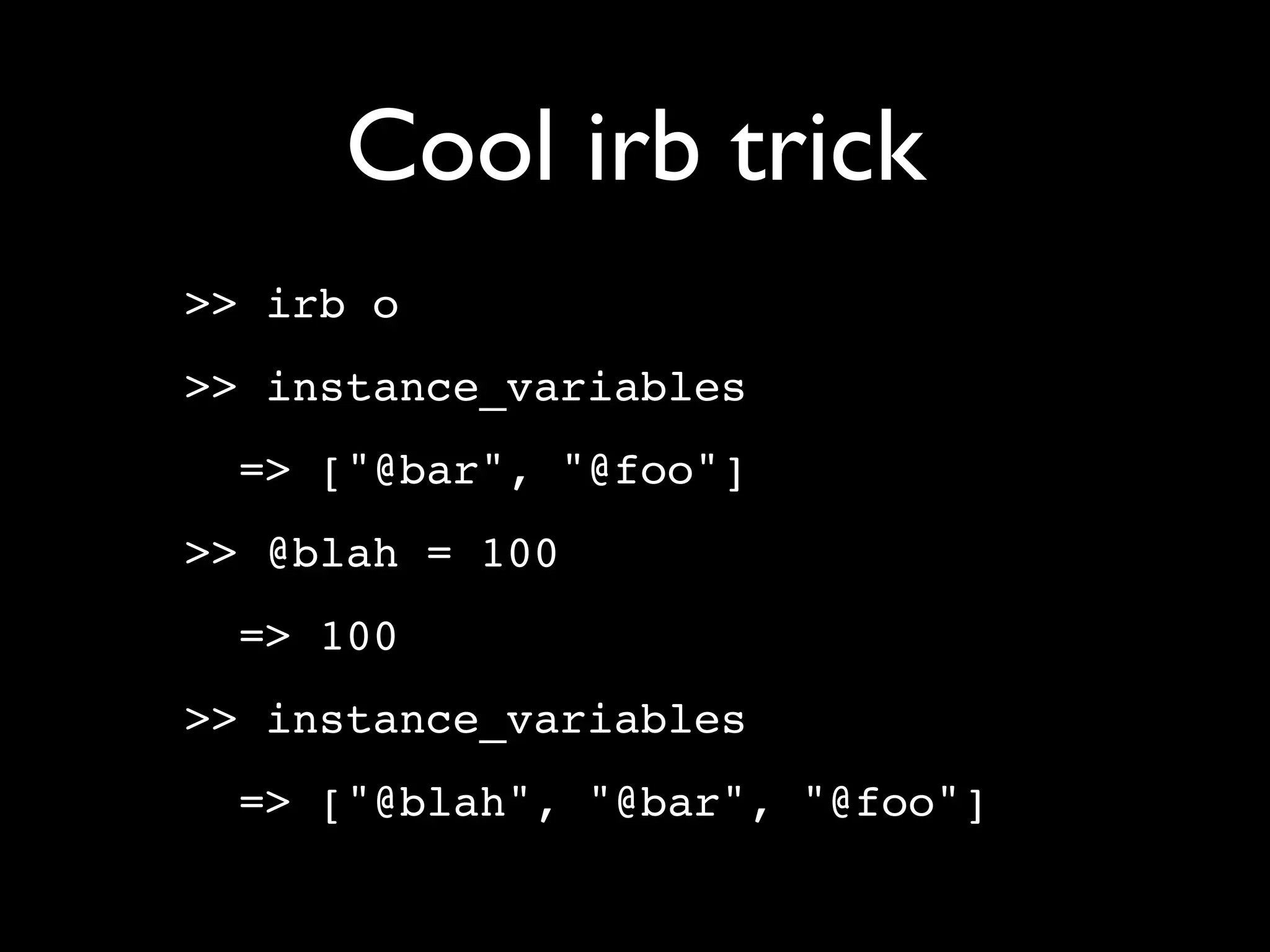 Cool irb trick
>> irb o
>> instance_variables
  => ["@bar", "@foo"]
>> @blah = 100
  => 100
>> instance_variables
  => ["@blah", "@bar", "@foo"]
 