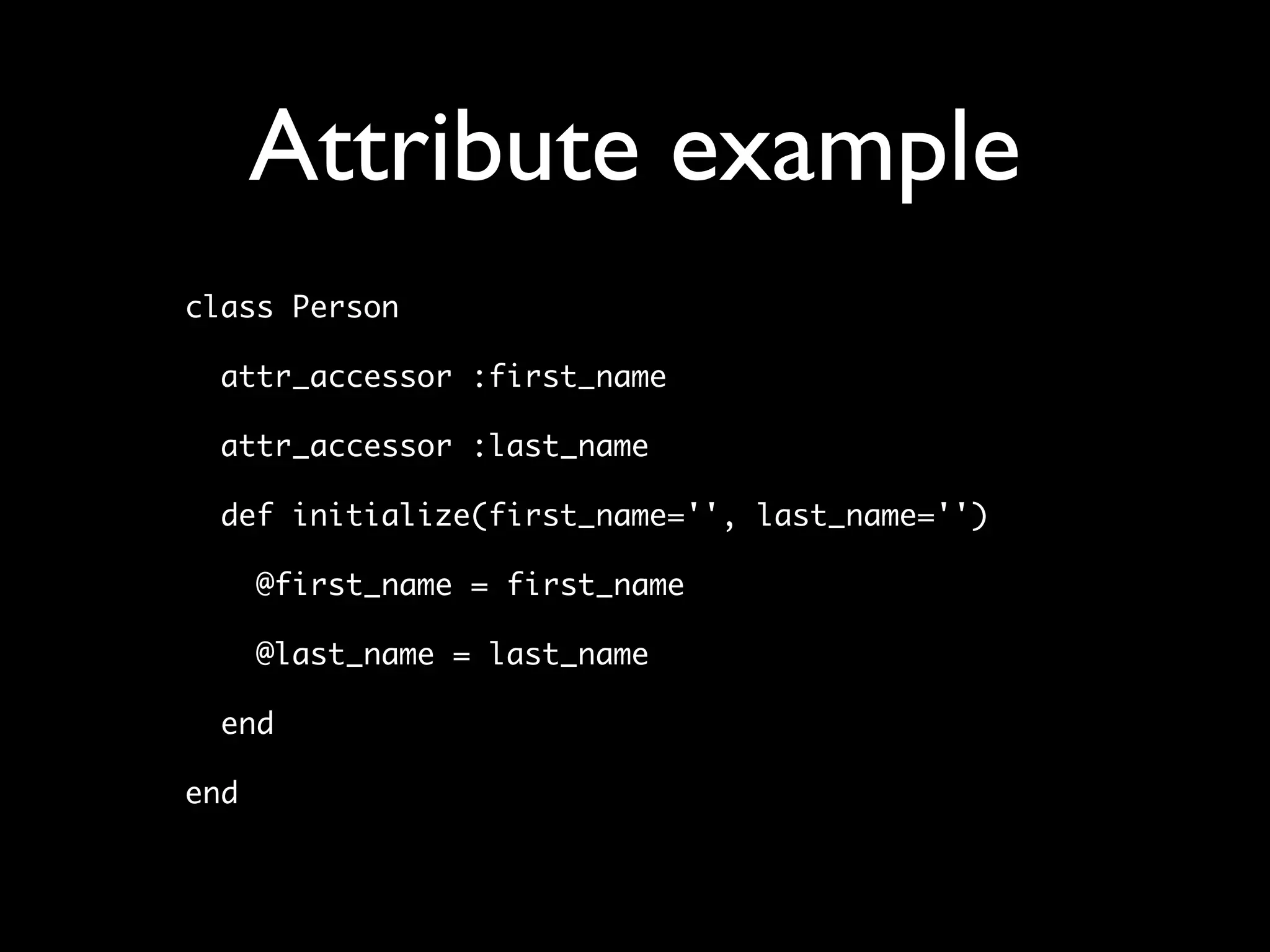 Attribute example
class Person

  attr_accessor :first_name

  attr_accessor :last_name

  def initialize(first_name='', last_name='')

      @first_name = first_name

      @last_name = last_name

  end

end
 