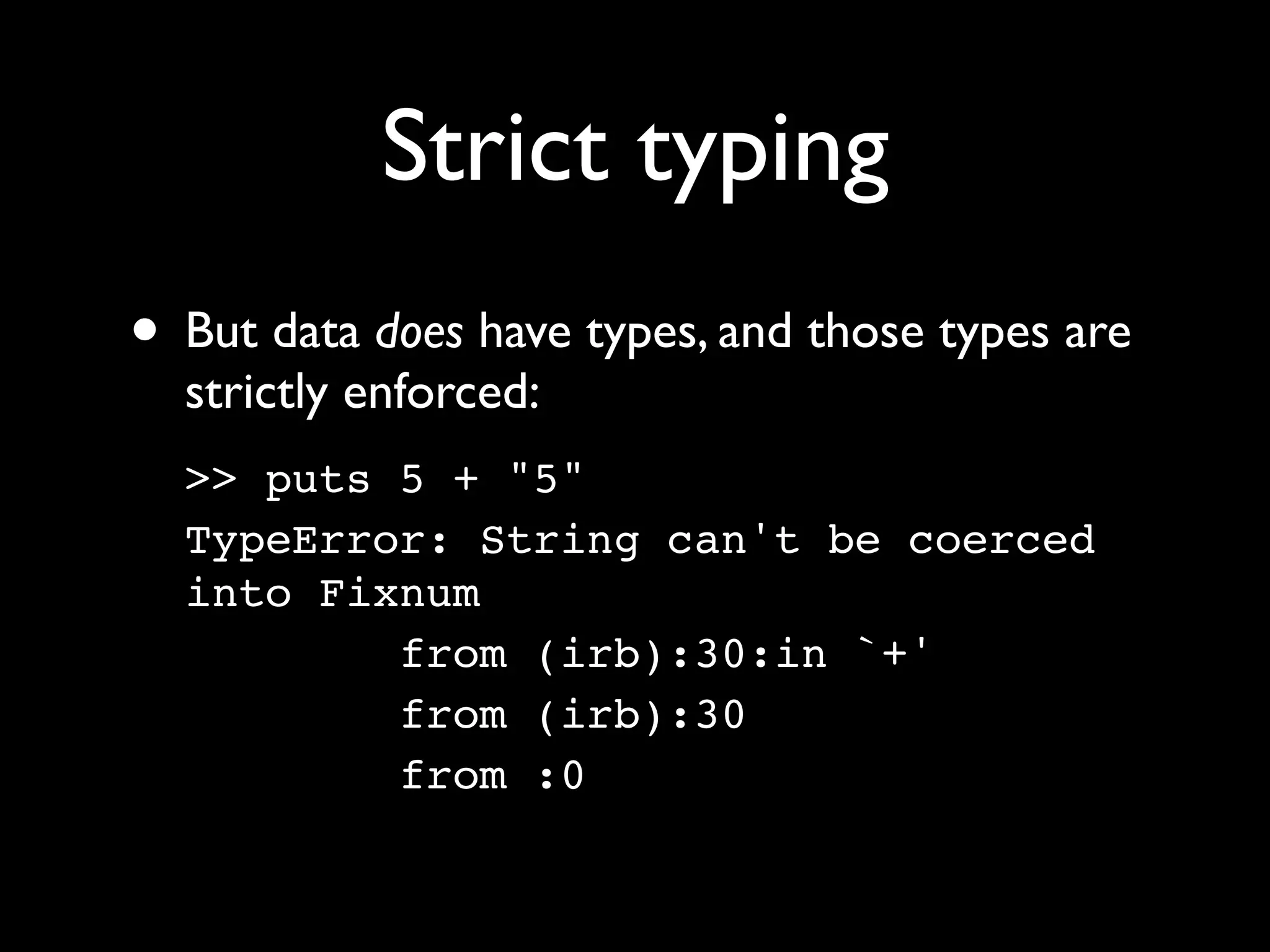 Strict typing
• But data does have types, and those types are
  strictly enforced:
  >> puts 5 + "5"
  TypeError: String can't be coerced
  into Fixnum
          from (irb):30:in `+'
          from (irb):30
          from :0
 