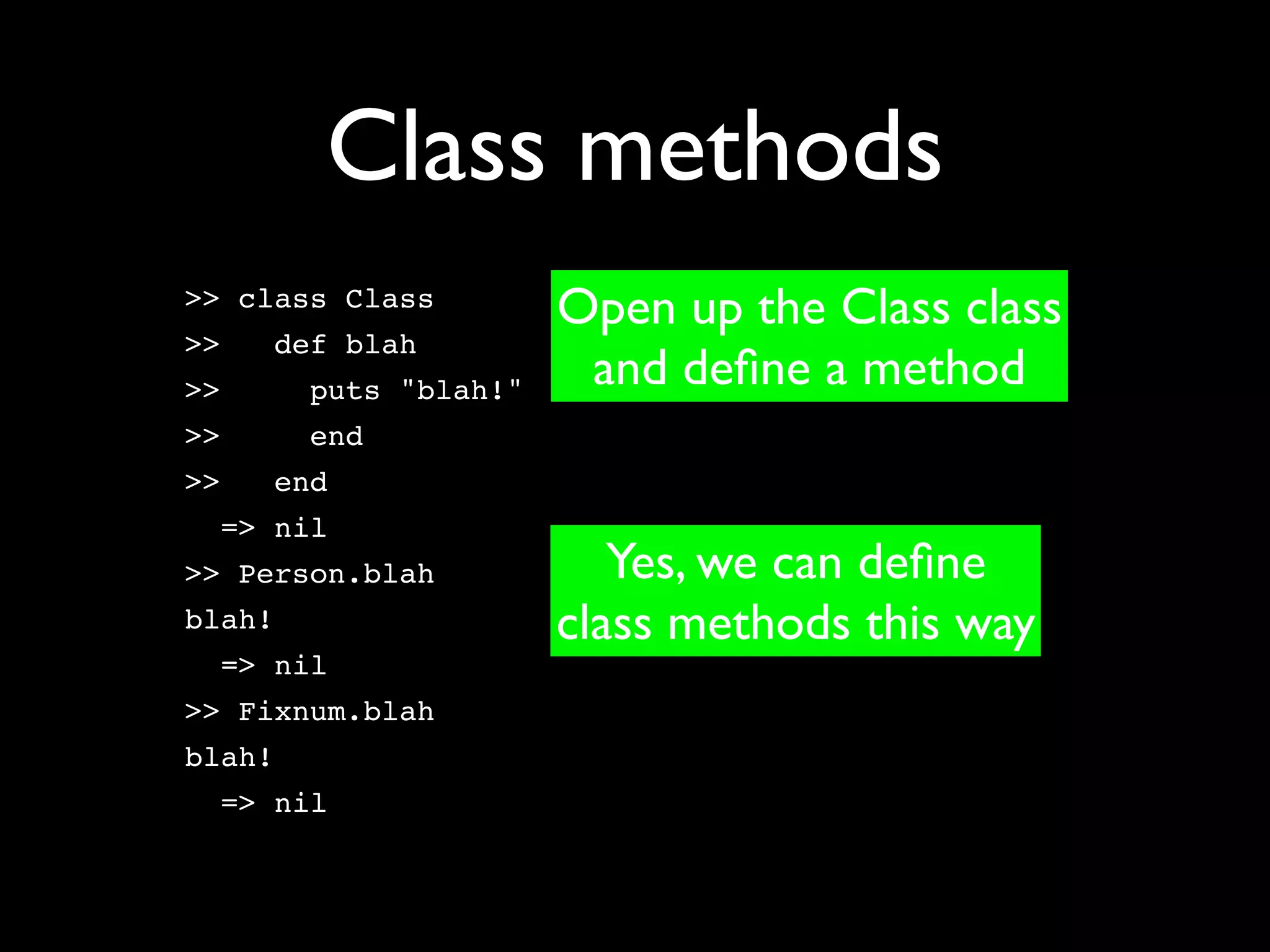 Class methods
>> class Class
                       Open up the Class class
>>   def blah
>>      puts "blah!"    and deﬁne a method
>>      end
>>   end
  => nil
>> Person.blah            Yes, we can deﬁne
blah!                  class methods this way
  => nil
>> Fixnum.blah
blah!
  => nil
 