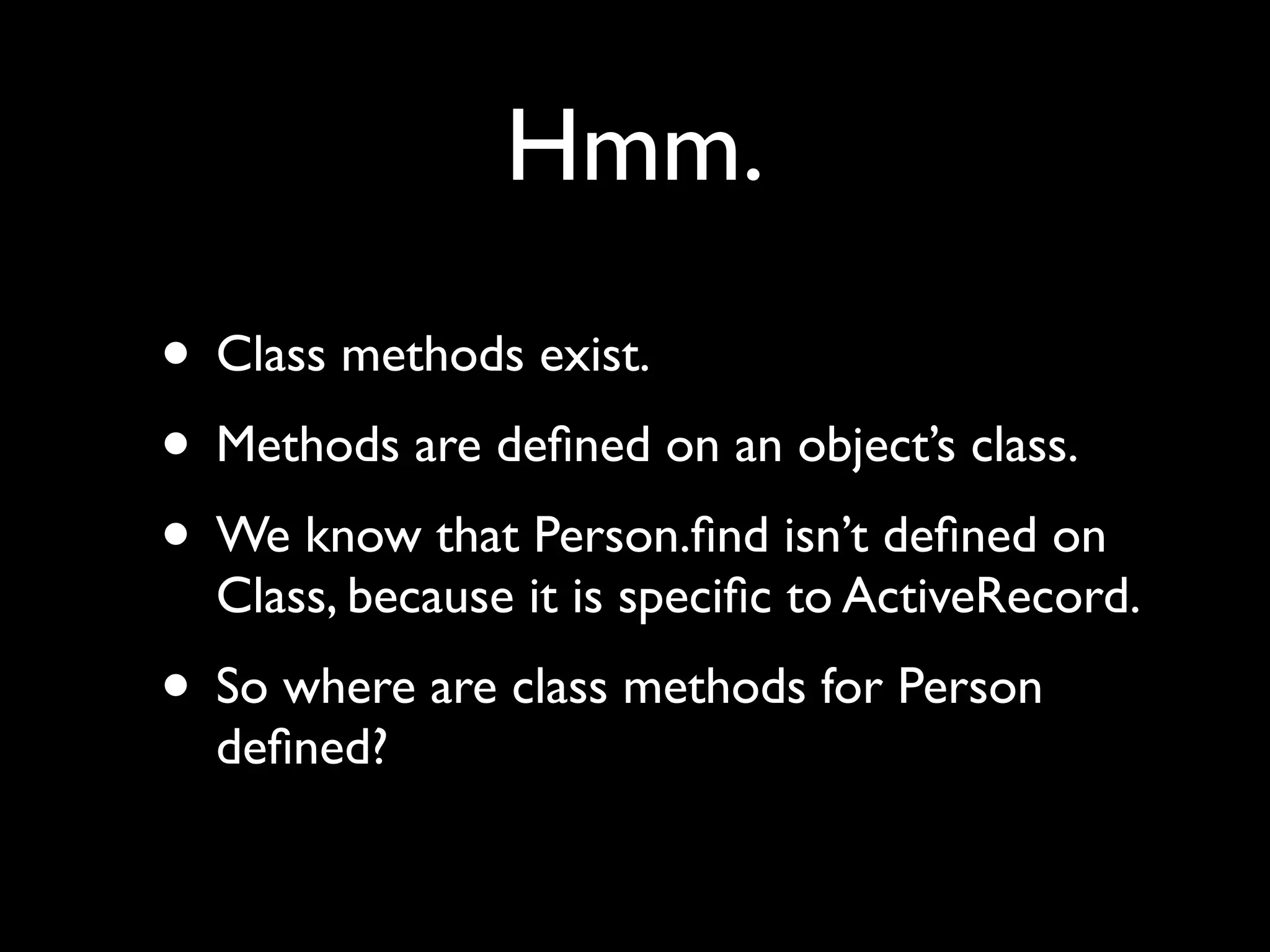 Hmm.
• Class methods exist.
• Methods are deﬁned on an object’s class.
• We know that Person.ﬁnd isn’t deﬁned on
  Class, because it is speciﬁc to ActiveRecord.
• So where are class methods for Person
  deﬁned?
 