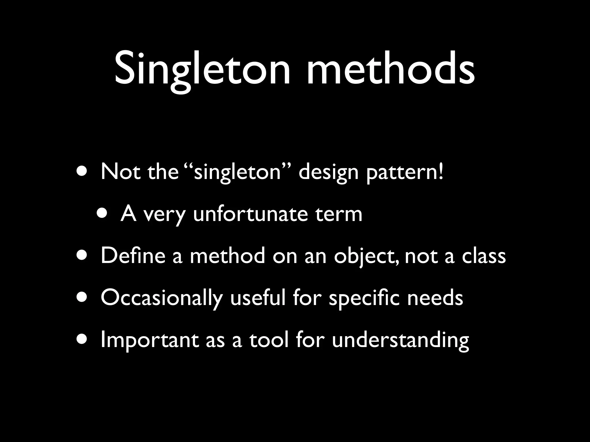 Singleton methods

• Not the “singleton” design pattern!
 • A very unfortunate term
• Deﬁne a method on an object, not a class
• Occasionally useful for speciﬁc needs
• Important as a tool for understanding
 