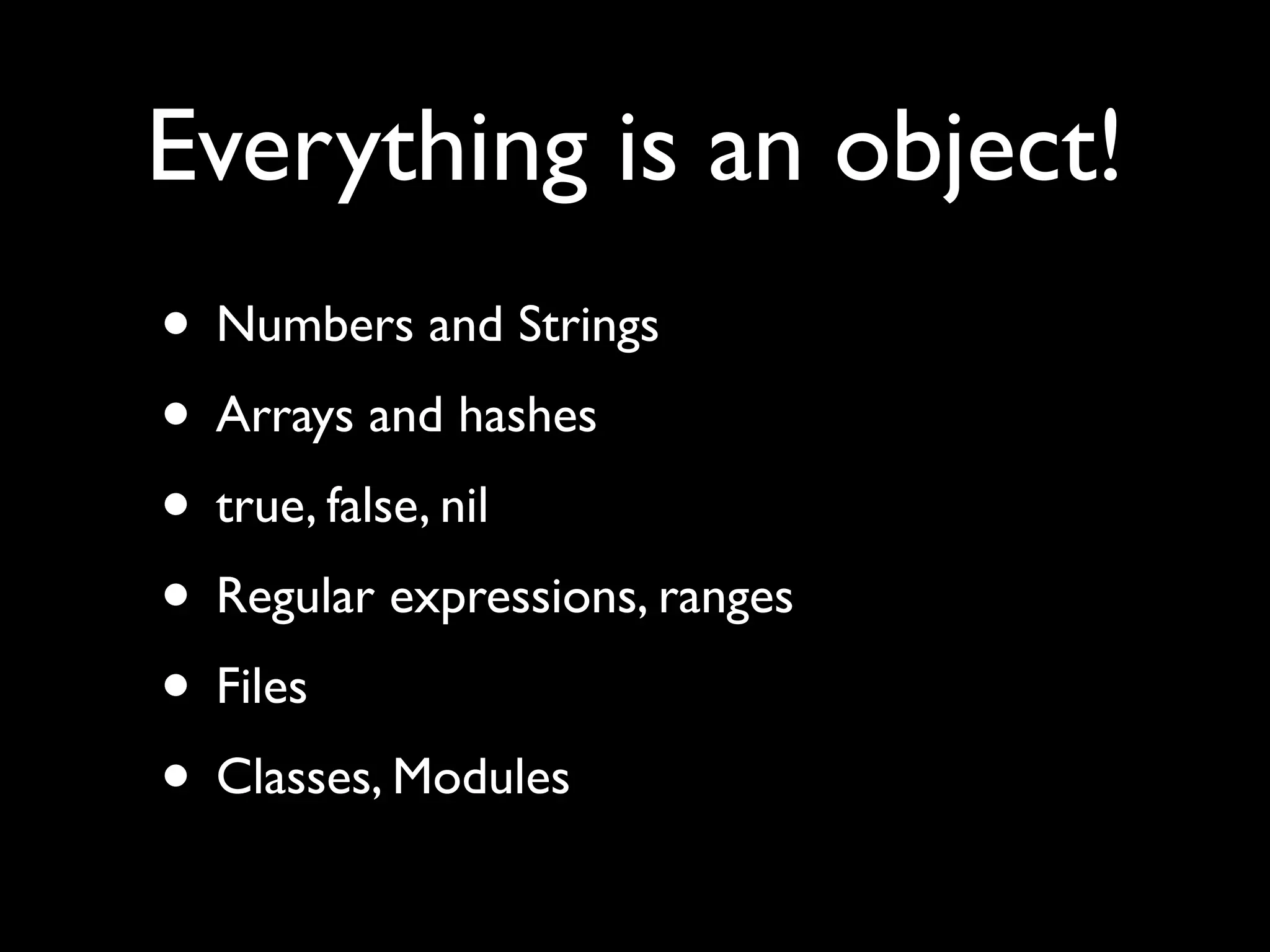 Everything is an object!
• Numbers and Strings
• Arrays and hashes
• true, false, nil
• Regular expressions, ranges
• Files
• Classes, Modules
 