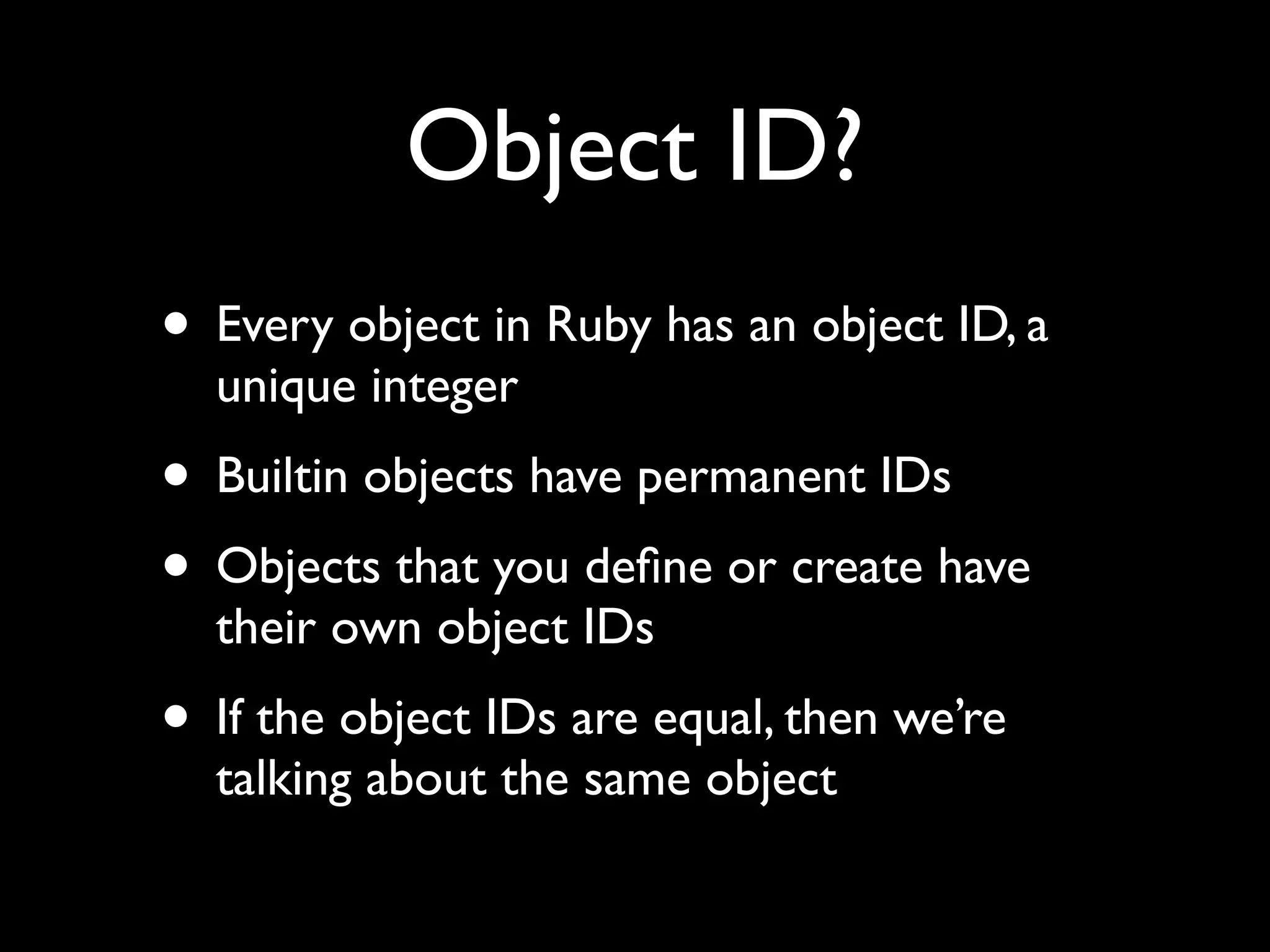 Object ID?
• Every object in Ruby has an object ID, a
  unique integer
• Builtin objects have permanent IDs
• Objects that you deﬁne or create have
  their own object IDs
• If the object IDs are equal, then we’re
  talking about the same object
 