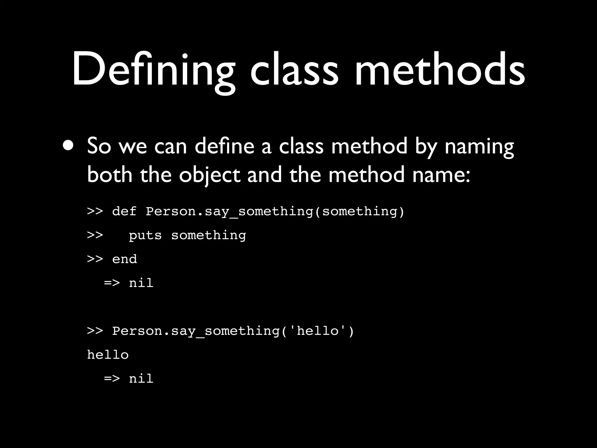 Deﬁning class methods
• So we can deﬁne a class method by naming
  both the object and the method name:
  >> def Person.say_something(something)
  >>   puts something
  >> end
    => nil


  >> Person.say_something('hello')
  hello
    => nil
 