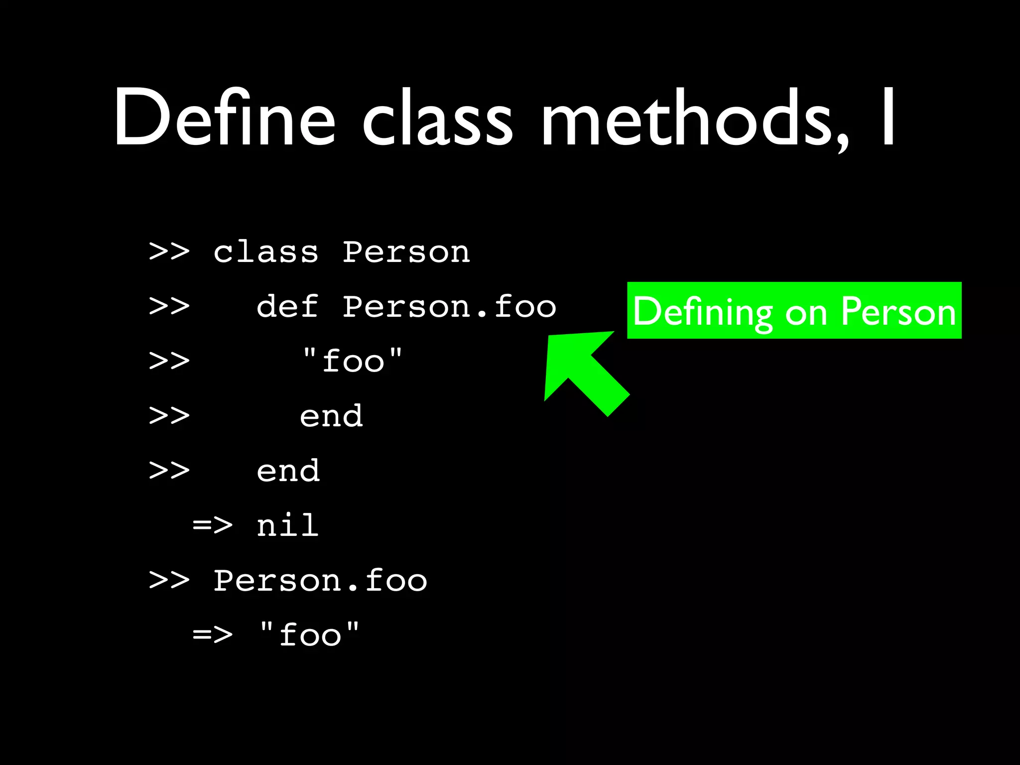 Deﬁne class methods, 1
 >> class Person
 >>   def Person.foo   Deﬁning on Person
 >>    "foo"
 >>    end
 >>   end
   => nil
 >> Person.foo
   => "foo"
 