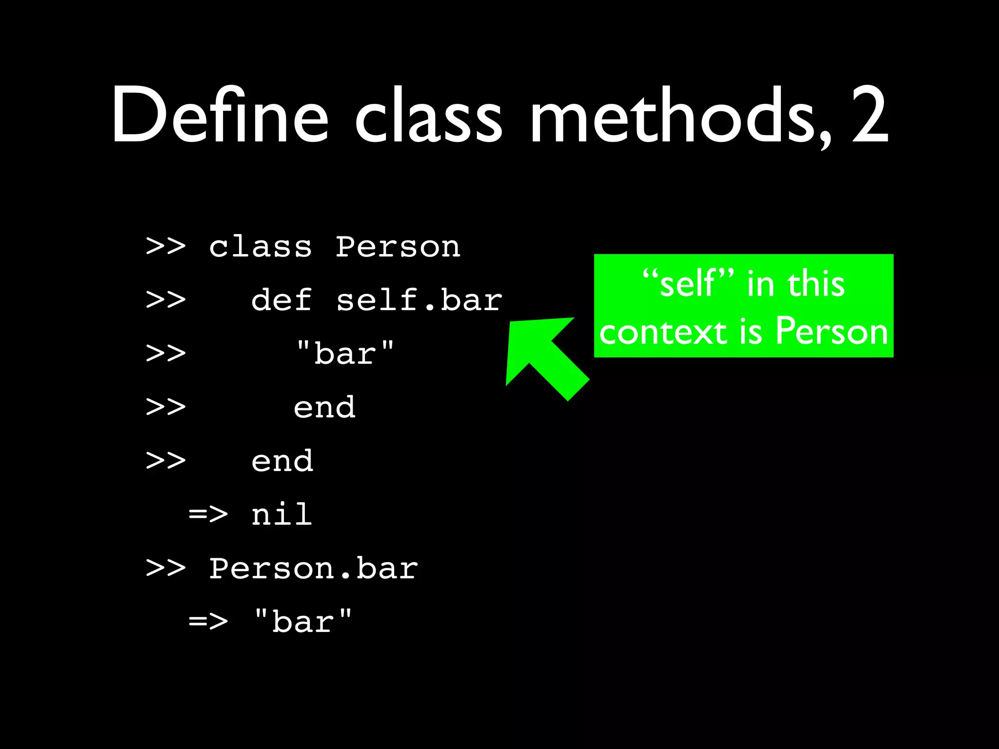 Deﬁne class methods, 2
 >> class Person
 >>   def self.bar     “self” in this
 >>    "bar"
                     context is Person
 >>    end
 >>   end
   => nil
 >> Person.bar
   => "bar"
 