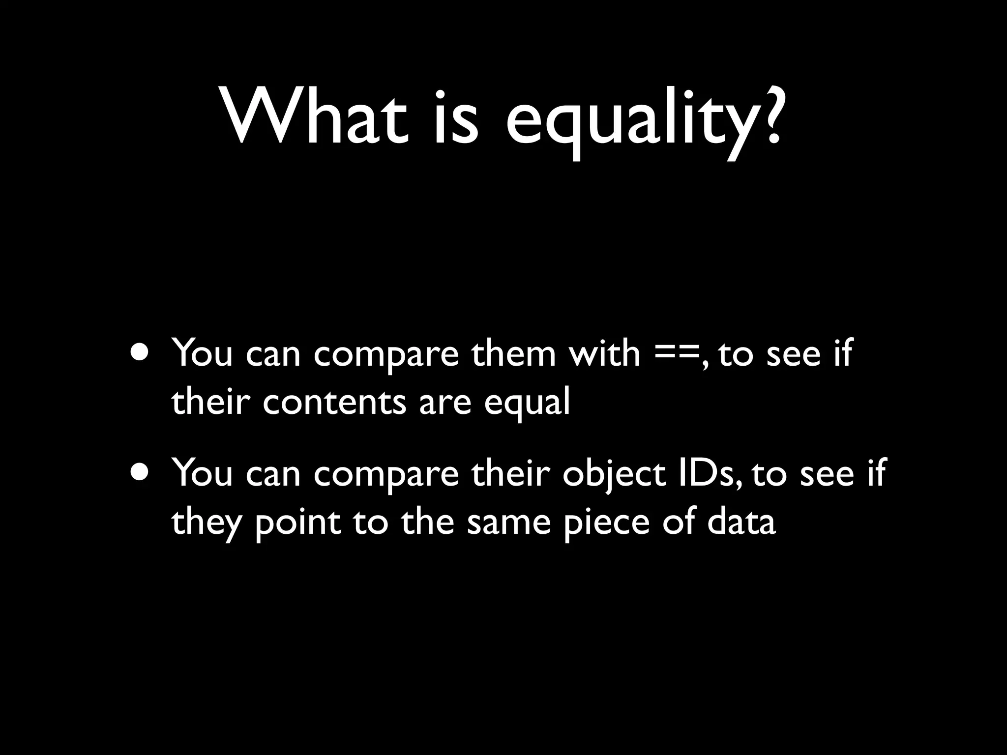 What is equality?

• You can compare them with ==, to see if
  their contents are equal
• You can compare their object IDs, to see if
  they point to the same piece of data
 