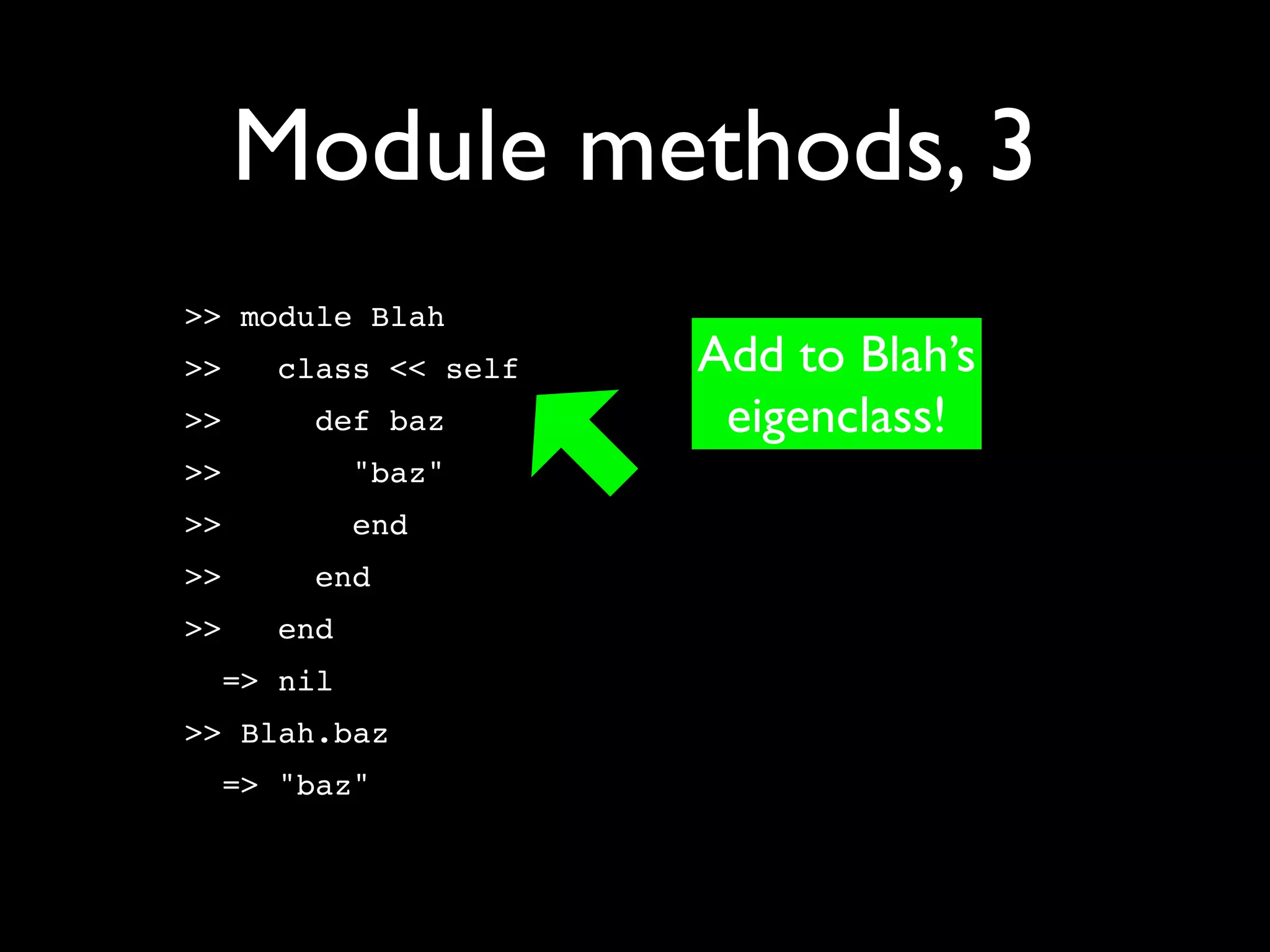 Module methods, 3
>> module Blah
>>   class << self   Add to Blah’s
>>     def baz        eigenclass!
>>         "baz"
>>         end
>>     end
>>   end
  => nil
>> Blah.baz
  => "baz"
 