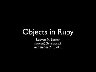 Objects in Ruby
     Reuven M. Lerner
    reuven@lerner.co.il
   September 21st, 2010
 