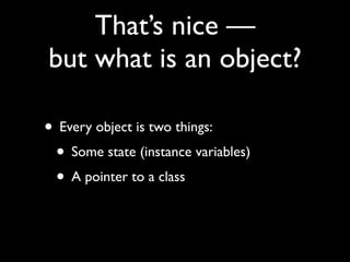 That’s nice —
but what is an object?

• Every object is two things:
 • Some state (instance variables)
 • A pointer to a class
 