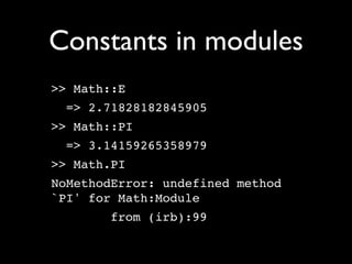 Constants in modules
>> Math::E
 => 2.71828182845905
>> Math::PI
 => 3.14159265358979
>> Math.PI
NoMethodError: undefined method
`PI' for Math:Module
       from (irb):99
 