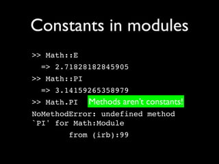 Constants in modules
>> Math::E
 => 2.71828182845905
>> Math::PI
 => 3.14159265358979
>> Math.PI    Methods aren’t constants!
NoMethodError: undefined method
`PI' for Math:Module
       from (irb):99
 