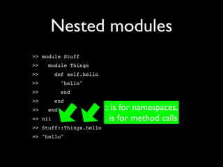 Nested modules
>> module Stuff
>>   module Things
>>       def self.hello
>>         "hello"
>>         end
>>       end
>>   end                  :: is for namespaces,
=> nil                    . is for method calls
>> Stuff::Things.hello
=> "hello"
 