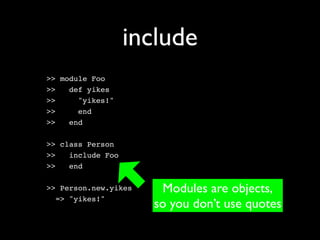 include
>> module Foo
>>   def yikes
>>     "yikes!"
>>     end
>>   end

>> class Person
>>   include Foo
>>   end

>> Person.new.yikes    Modules are objects,
  => "yikes!"
                      so you don’t use quotes
 