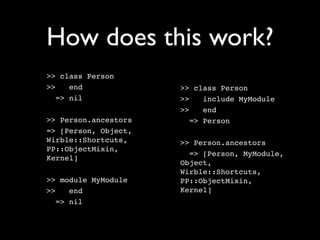 How does this work?
>> class Person
>>    end             >> class Person
   => nil             >>    include MyModule
                      >>    end
>> Person.ancestors      => Person
=> [Person, Object,
Wirble::Shortcuts,    >> Person.ancestors
PP::ObjectMixin,
                        => [Person, MyModule,
Kernel]
                      Object,
                      Wirble::Shortcuts,
>> module MyModule    PP::ObjectMixin,
>>    end             Kernel]
   => nil
 