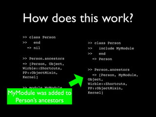 How does this work?
    >> class Person
    >>    end             >> class Person
       => nil             >>    include MyModule
                          >>    end
    >> Person.ancestors      => Person
    => [Person, Object,
    Wirble::Shortcuts,    >> Person.ancestors
    PP::ObjectMixin,
                            => [Person, MyModule,
    Kernel]
                          Object,
                          Wirble::Shortcuts,
    >> module MyModule    PP::ObjectMixin,
MyModule was added to
    >>    end             Kernel]

  Person’s ancestors
       => nil
 