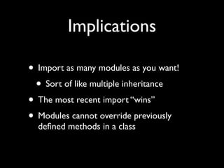Implications

• Import as many modules as you want!
 • Sort of like multiple inheritance
• The most recent import “wins”
• Modules cannot override previously
  deﬁned methods in a class
 