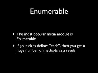 Enumerable

• The most popular mixin module is
  Enumerable
• If your class deﬁnes “each”, then you get a
  huge number of methods as a result
 