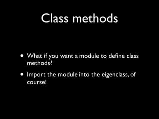 Class methods

• What if you want a module to deﬁne class
  methods?
• Import the module into the eigenclass, of
  course!
 