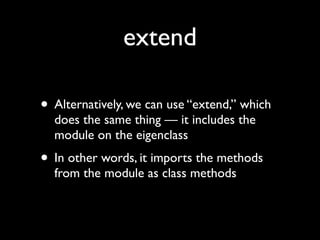 extend

• Alternatively, we can use “extend,” which
  does the same thing — it includes the
  module on the eigenclass
• In other words, it imports the methods
  from the module as class methods
 