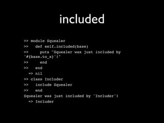 included
>> module Squealer
>>    def self.included(base)
>>      puts "Squealer was just included by
'#{base.to_s}'!"
>>      end
>>    end
   => nil
>> class Includer
>>    include Squealer
>>    end
Squealer was just included by 'Includer'!
   => Includer
 