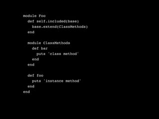 module Foo
  def self.included(base)
    base.extend(ClassMethods)
  end

  module ClassMethods
    def bar
      puts 'class method'
    end
  end

  def foo
    puts 'instance method'
  end
end
 