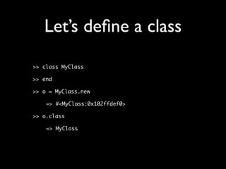 Let’s deﬁne a class
>> class MyClass

>> end

>> o = MyClass.new

    => #<MyClass:0x102ffdef0>

>> o.class

    => MyClass
 