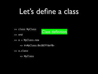 Let’s deﬁne a class
>> class MyClass
                     Class deﬁnition
>> end

>> o = MyClass.new

    => #<MyClass:0x102ffdef0>

>> o.class

    => MyClass
 