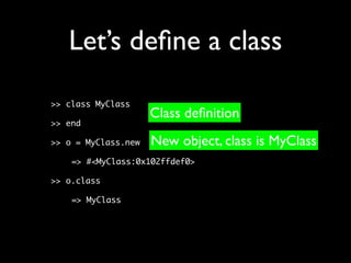 Let’s deﬁne a class
>> class MyClass
                     Class deﬁnition
>> end

>> o = MyClass.new   New object, class is MyClass
    => #<MyClass:0x102ffdef0>

>> o.class

    => MyClass
 