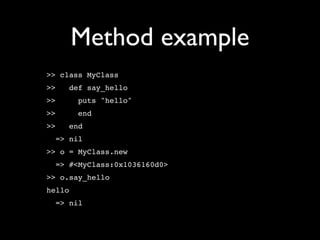 Method example
>> class MyClass
>>   def say_hello
>>      puts "hello"
>>      end
>>   end
  => nil
>> o = MyClass.new
  => #<MyClass:0x1036160d0>
>> o.say_hello
hello
  => nil
 