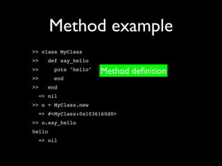 Method example
>> class MyClass
>>   def say_hello
>>      puts "hello"   Method deﬁnition
>>      end
>>   end
  => nil
>> o = MyClass.new
  => #<MyClass:0x1036160d0>
>> o.say_hello
hello
  => nil
 